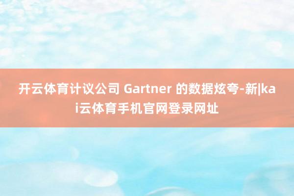开云体育计议公司 Gartner 的数据炫夸-新|kai云体育手机官网登录网址