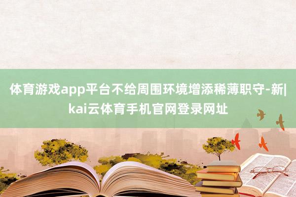 体育游戏app平台不给周围环境增添稀薄职守-新|kai云体育手机官网登录网址