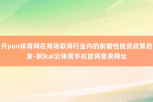 开yun体育网在商场取得行业内的前瞻性投资政策启发-新|kai云体育手机官网登录网址