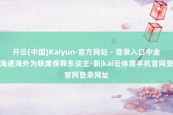 开云(中国)Kaiyun·官方网站 - 登录入口中金公司、海通海外为联席保荐东谈主-新|kai云体育手机官网登录网址