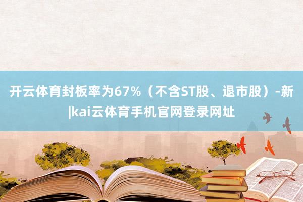 开云体育封板率为67%（不含ST股、退市股）-新|kai云体育手机官网登录网址