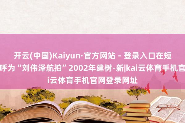 开云(中国)Kaiyun·官方网站 - 登录入口在短视频平台称呼为“刘伟泽航拍”2002年建树-新|kai云体育手机官网登录网址
