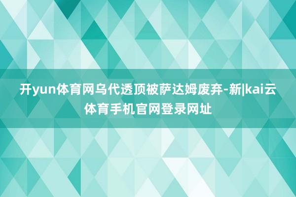 开yun体育网乌代透顶被萨达姆废弃-新|kai云体育手机官网登录网址