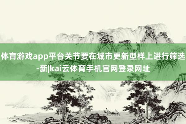 体育游戏app平台关节要在城市更新型样上进行筛选-新|kai云体育手机官网登录网址