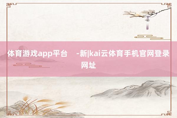 体育游戏app平台    -新|kai云体育手机官网登录网址