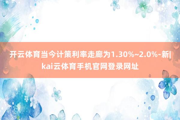 开云体育当今计策利率走廊为1.30%~2.0%-新|kai云体育手机官网登录网址
