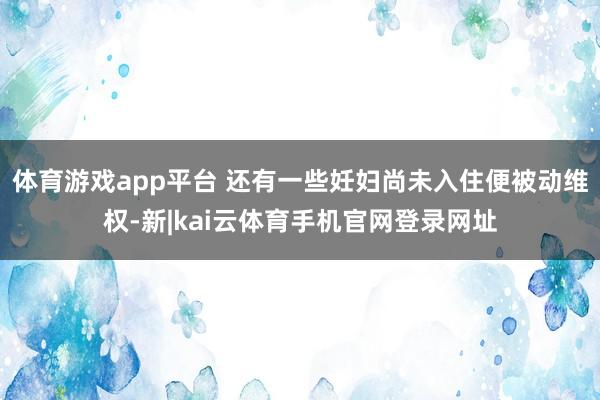 体育游戏app平台 还有一些妊妇尚未入住便被动维权-新|kai云体育手机官网登录网址