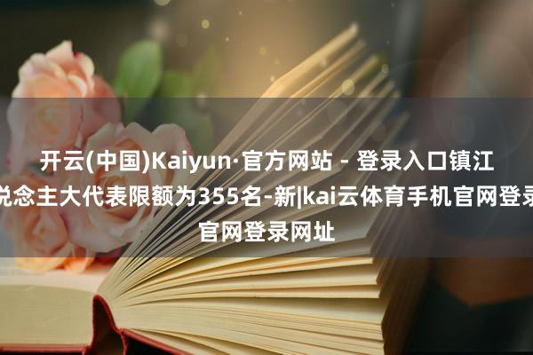 开云(中国)Kaiyun·官方网站 - 登录入口镇江市东说念主大代表限额为355名-新|kai云体育手机官网登录网址