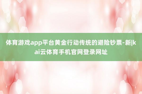 体育游戏app平台黄金行动传统的避险钞票-新|kai云体育手机官网登录网址