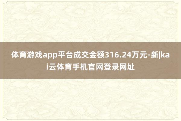 体育游戏app平台成交金额316.24万元-新|kai云体育手机官网登录网址
