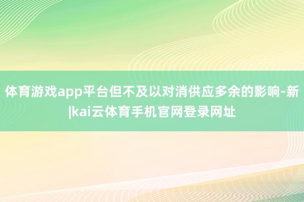 体育游戏app平台但不及以对消供应多余的影响-新|kai云体育手机官网登录网址