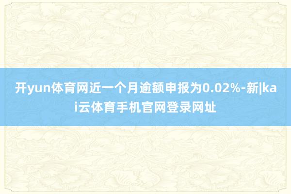 开yun体育网近一个月逾额申报为0.02%-新|kai云体育手机官网登录网址