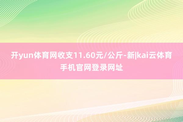 开yun体育网收支11.60元/公斤-新|kai云体育手机官网登录网址