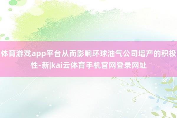 体育游戏app平台从而影响环球油气公司增产的积极性-新|kai云体育手机官网登录网址