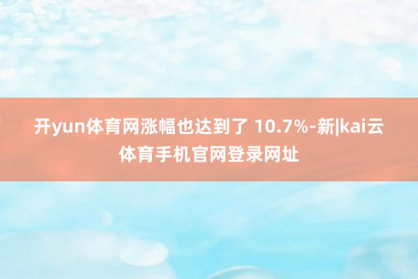 开yun体育网涨幅也达到了 10.7%-新|kai云体育手机官网登录网址