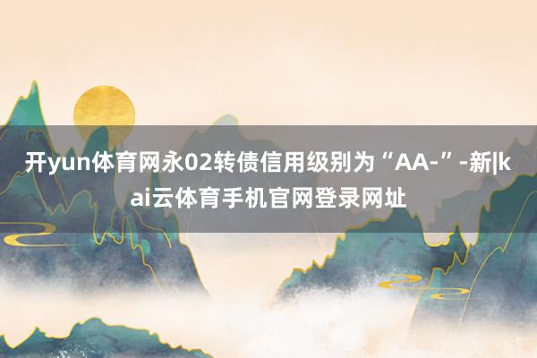 开yun体育网永02转债信用级别为“AA-”-新|kai云体育手机官网登录网址