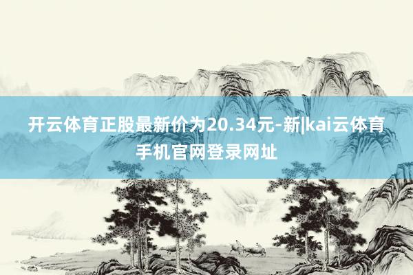 开云体育正股最新价为20.34元-新|kai云体育手机官网登录网址