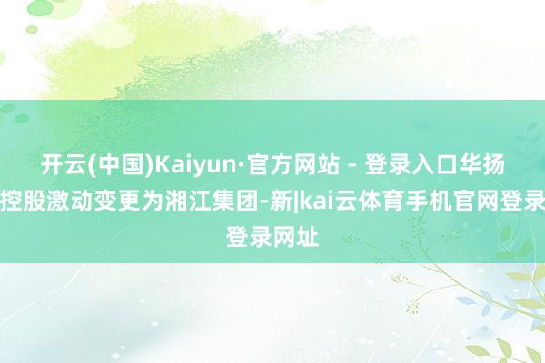 开云(中国)Kaiyun·官方网站 - 登录入口华扬联众控股激动变更为湘江集团-新|kai云体育手机官网登录网址