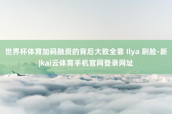 世界杯体育加码融资的背后大致全靠 Ilya 刷脸-新|kai云体育手机官网登录网址