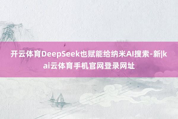 开云体育DeepSeek也赋能给纳米AI搜索-新|kai云体育手机官网登录网址