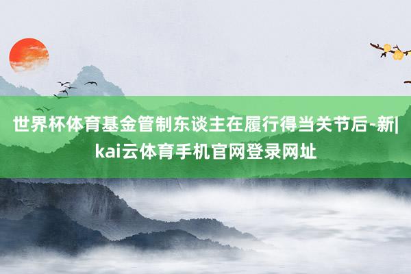 世界杯体育基金管制东谈主在履行得当关节后-新|kai云体育手机官网登录网址