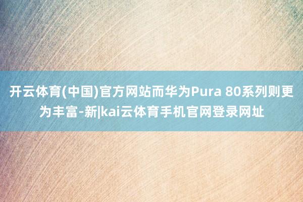 开云体育(中国)官方网站而华为Pura 80系列则更为丰富-新|kai云体育手机官网登录网址