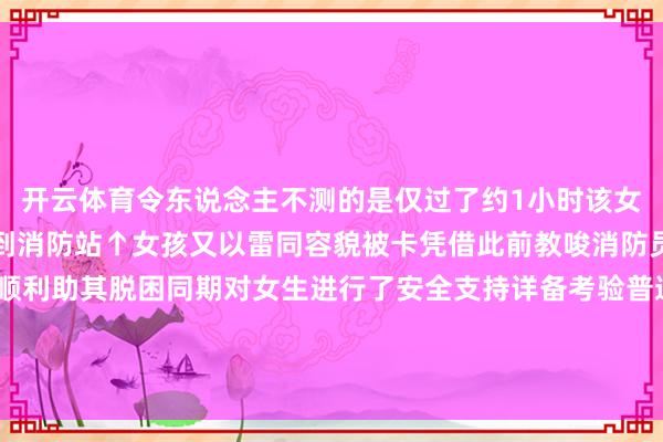 开云体育令东说念主不测的是仅过了约1小时该女生便再次头顶塑料凳来到消防站↑女孩又以雷同容貌被卡凭借此前教唆消防员快速扩充破拆功课顺利助其脱困同期对女生进行了安全支持详备考验普通安全精明事项 发布于:广西壮族自治区-新|kai云体育手机官网登录网址