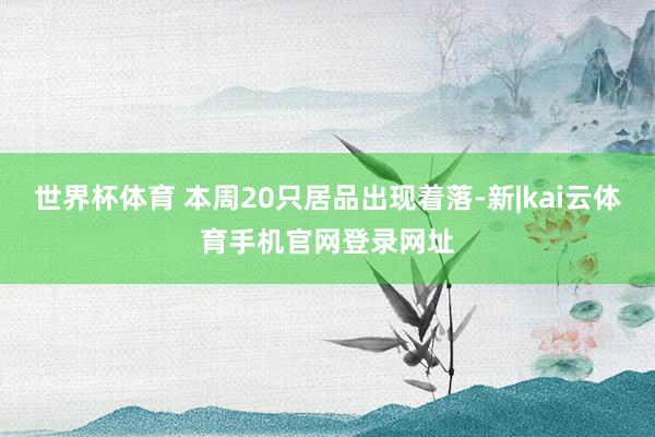 世界杯体育 本周20只居品出现着落-新|kai云体育手机官网登录网址