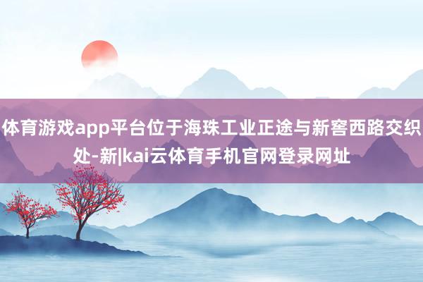 体育游戏app平台位于海珠工业正途与新窖西路交织处-新|kai云体育手机官网登录网址