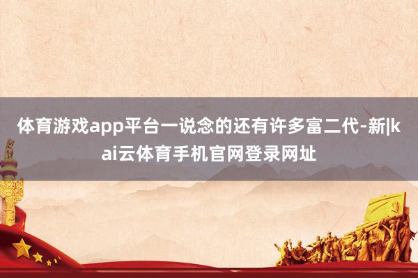 体育游戏app平台一说念的还有许多富二代-新|kai云体育手机官网登录网址