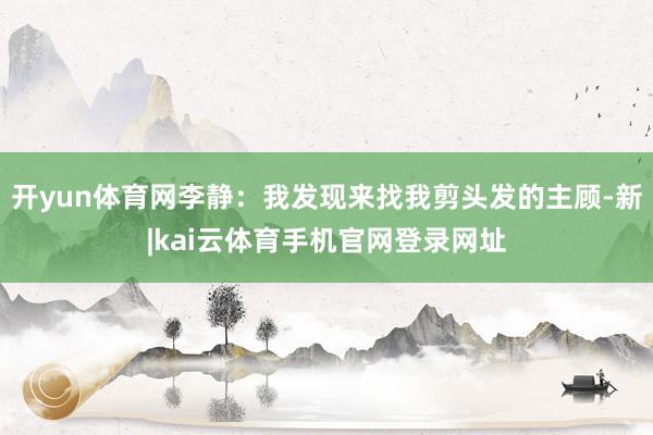 开yun体育网李静：我发现来找我剪头发的主顾-新|kai云体育手机官网登录网址