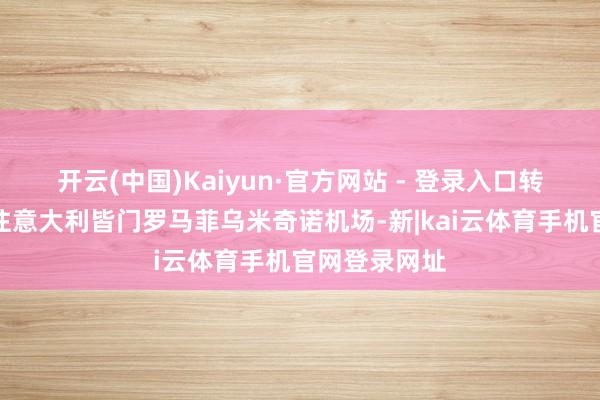 开云(中国)Kaiyun·官方网站 - 登录入口转换航说念飞往意大利皆门罗马菲乌米奇诺机场-新|kai云体育手机官网登录网址