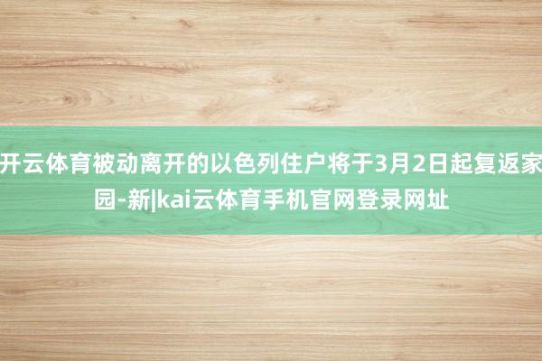 开云体育被动离开的以色列住户将于3月2日起复返家园-新|kai云体育手机官网登录网址