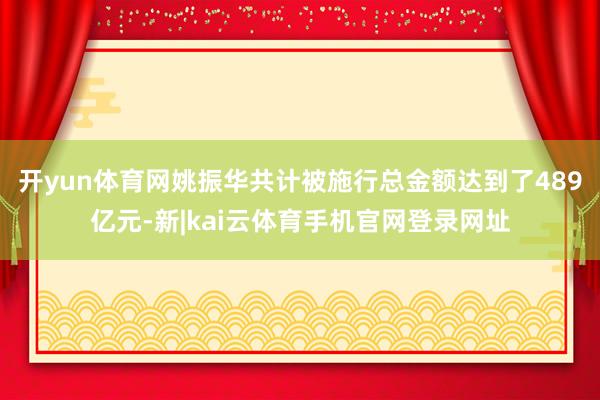 开yun体育网姚振华共计被施行总金额达到了489亿元-新|kai云体育手机官网登录网址