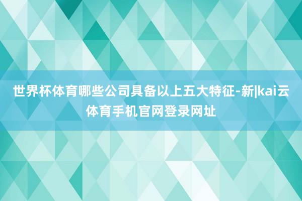 世界杯体育哪些公司具备以上五大特征-新|kai云体育手机官网登录网址