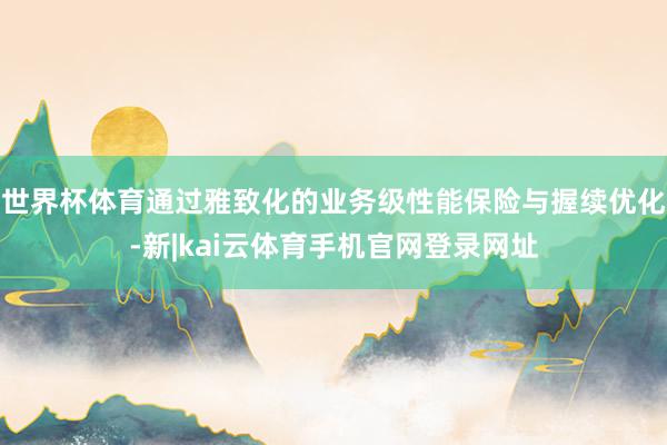 世界杯体育通过雅致化的业务级性能保险与握续优化-新|kai云体育手机官网登录网址