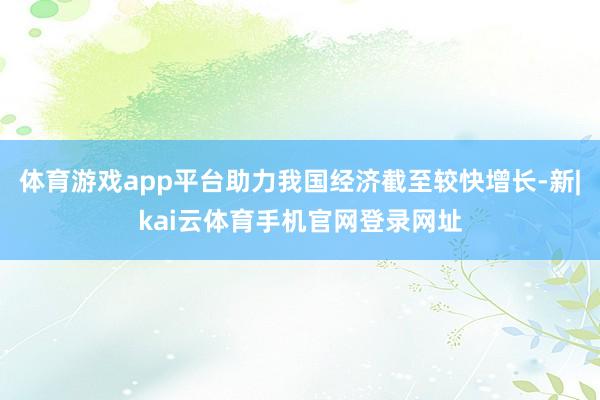 体育游戏app平台助力我国经济截至较快增长-新|kai云体育手机官网登录网址