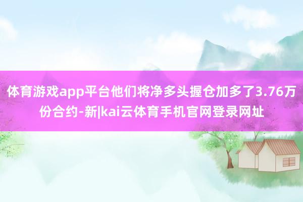 体育游戏app平台他们将净多头握仓加多了3.76万份合约-新|kai云体育手机官网登录网址