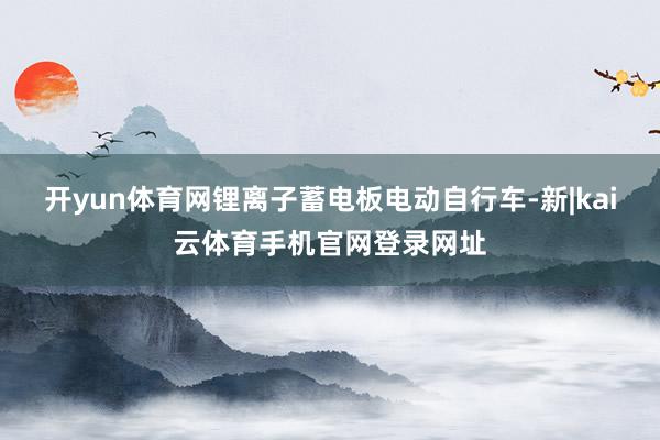 开yun体育网锂离子蓄电板电动自行车-新|kai云体育手机官网登录网址