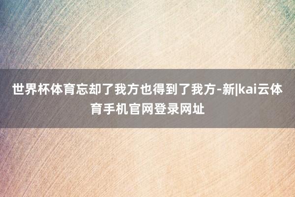 世界杯体育忘却了我方也得到了我方-新|kai云体育手机官网登录网址