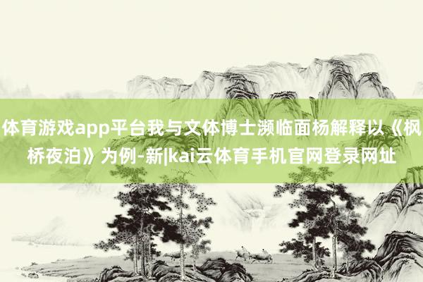 体育游戏app平台我与文体博士濒临面杨解释以《枫桥夜泊》为例-新|kai云体育手机官网登录网址