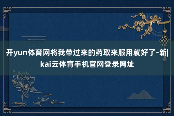 开yun体育网将我带过来的药取来服用就好了-新|kai云体育手机官网登录网址