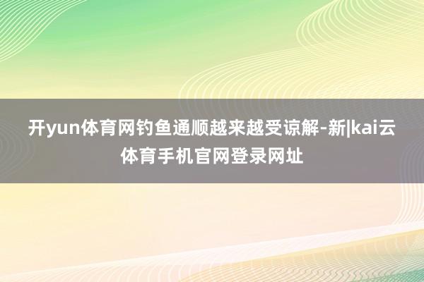开yun体育网钓鱼通顺越来越受谅解-新|kai云体育手机官网登录网址