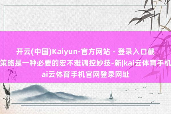 开云(中国)Kaiyun·官方网站 - 登录入口截止宽松的货币策略是一种必要的宏不雅调控妙技-新|kai云体育手机官网登录网址