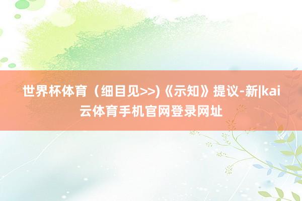 世界杯体育（细目见>>)　　《示知》提议-新|kai云体育手机官网登录网址