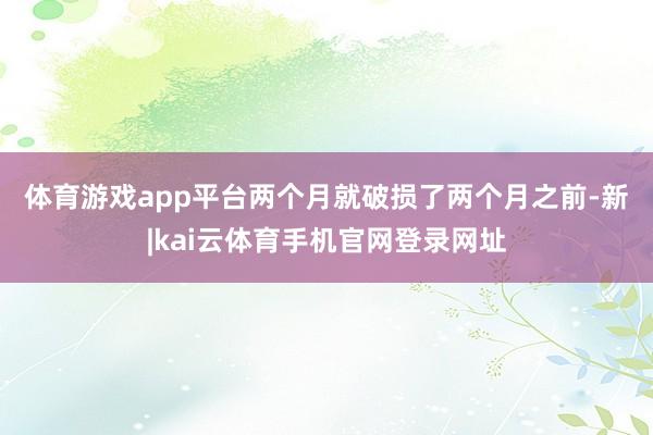 体育游戏app平台两个月就破损了　　两个月之前-新|kai云体育手机官网登录网址