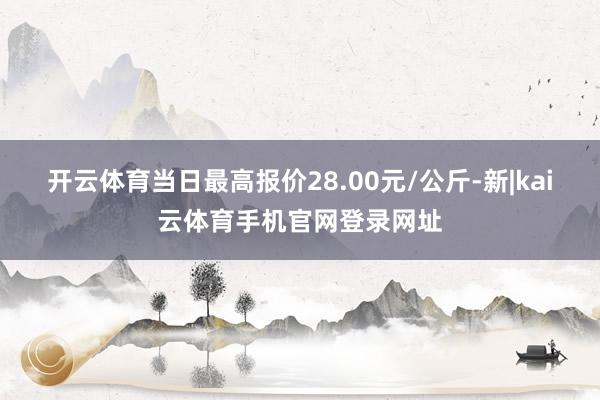 开云体育当日最高报价28.00元/公斤-新|kai云体育手机官网登录网址