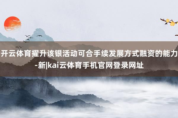 开云体育擢升该银活动可合手续发展方式融资的能力-新|kai云体育手机官网登录网址