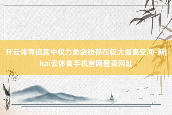 开云体育但其中权力类金钱存在较大提高空间-新|kai云体育手机官网登录网址