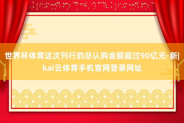 世界杯体育这次刊行的总认购金额超过90亿元-新|kai云体育手机官网登录网址